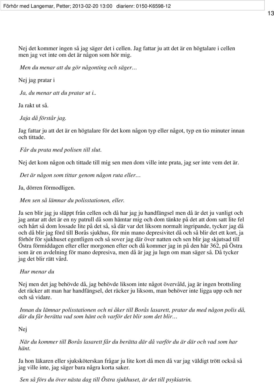 . Ja rakt ut så. Jaja då förstår jag. Jag fattar ju att det är en högtalare för det kom någon typ eller något, typ en tio minuter innan och tittade. Får du prata med polisen till slut.