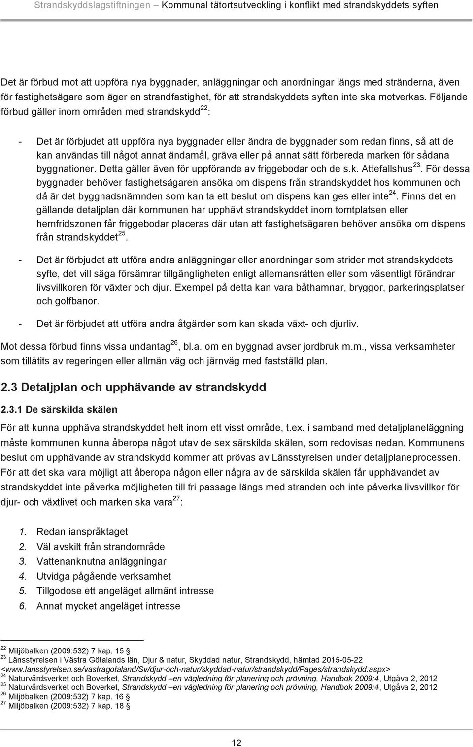 Följande förbud gäller inom områden med strandskydd 22 : - Det är förbjudet att uppföra nya byggnader eller ändra de byggnader som redan finns, så att de kan användas till något annat ändamål, gräva