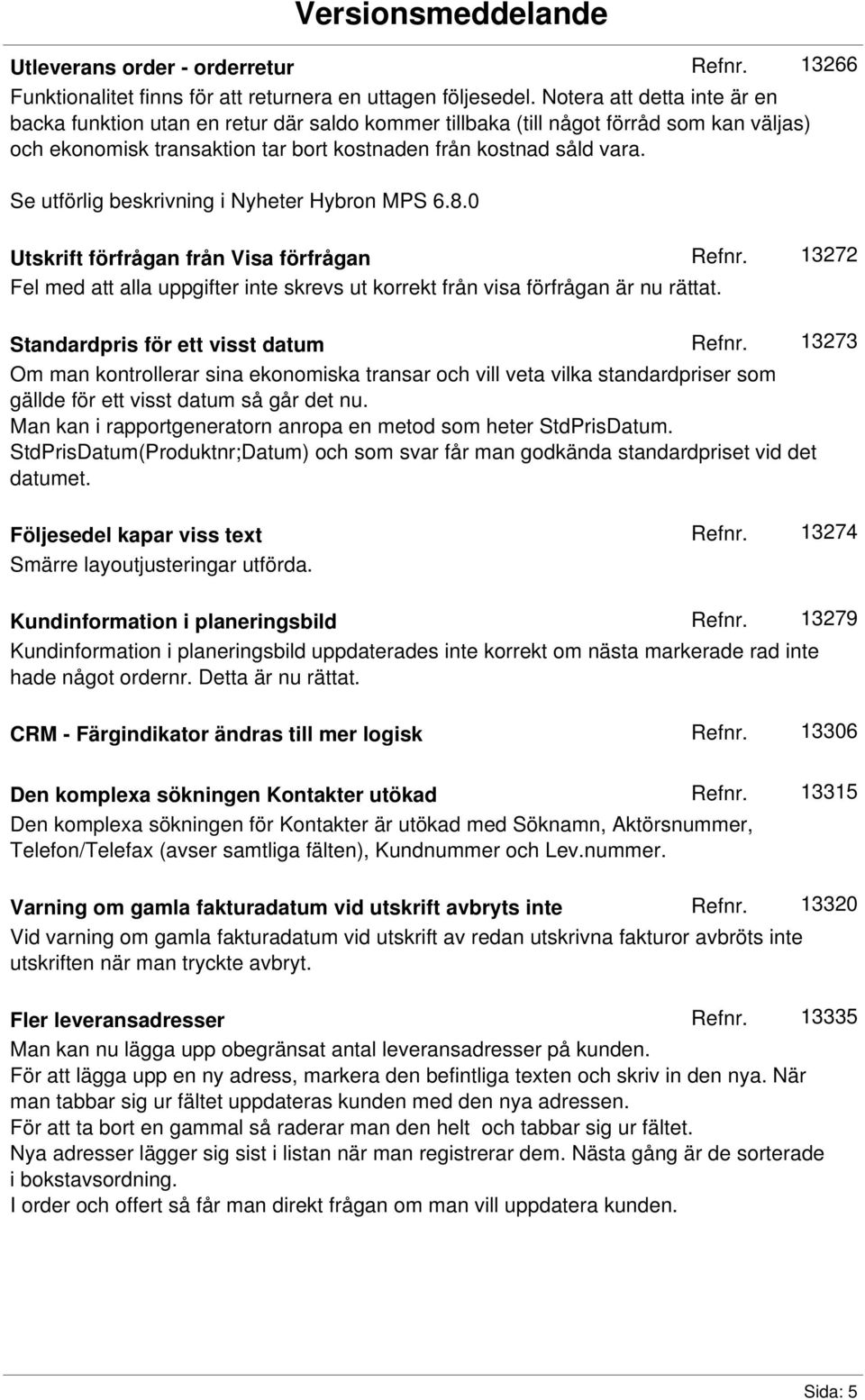 Se utförlig beskrivning i Nyheter Hybron MPS 6.8.0 Utskrift förfrågan från Visa förfrågan Fel med att alla uppgifter inte skrevs ut korrekt från visa förfrågan är nu rättat.