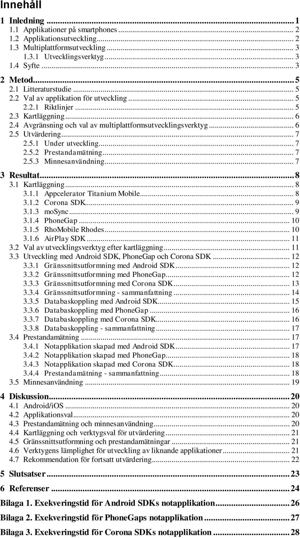 5.1 Under utveckling... 7 2.5.2 Prestandamätning... 7 2.5.3 Minnesanvändning... 7 3 Resultat... 8 3.1 Kartläggning... 8 3.1.1 Appcelerator Titanium Mobile... 8 3.1.2 Corona SDK... 9 3.1.3 mosync... 9 3.1.4 PhoneGap.