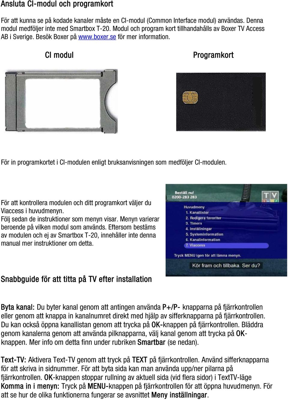 CI modul Programkort För in programkortet i CI-modulen enligt bruksanvisningen som medföljer CI-modulen. För att kontrollera modulen och ditt programkort väljer du Viaccess i huvudmenyn.