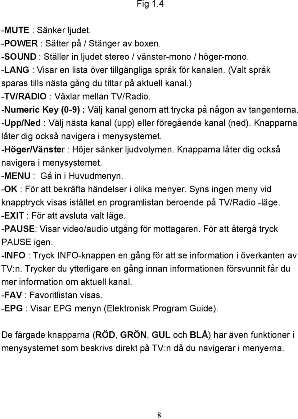 -Upp/Ned : Välj nästa kanal (upp) eller föregående kanal (ned). Knapparna låter dig också navigera i menysystemet. -Höger/Vänster : Höjer sänker ljudvolymen.
