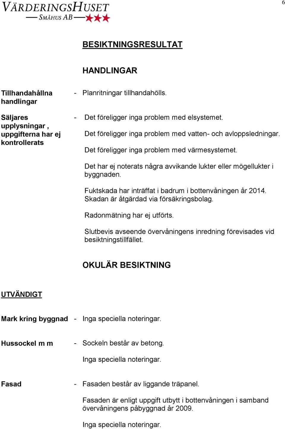 Fuktskada har inträffat i badrum i bottenvåningen år 2014. Skadan är åtgärdad via försäkringsbolag. Radonmätning har ej utförts.