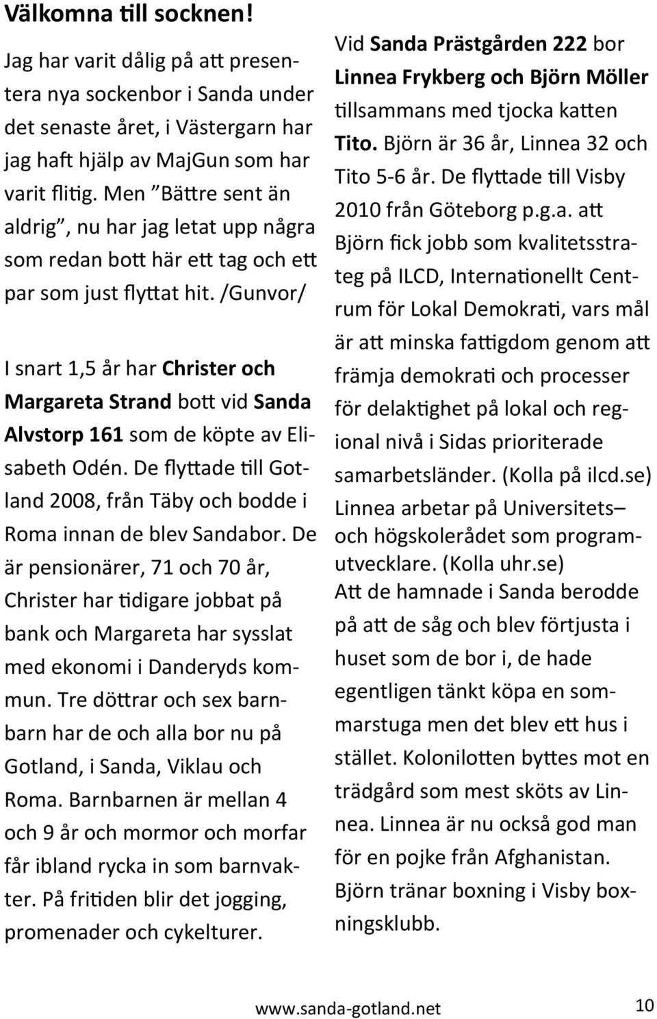 /Gunvor/ I snart 1,5 år har Christer och Margareta Strand bott vid Sanda Alvstorp 161 som de köpte av Elisabeth Odén. De flyttade till Gotland 2008, från Täby och bodde i Roma innan de blev Sandabor.