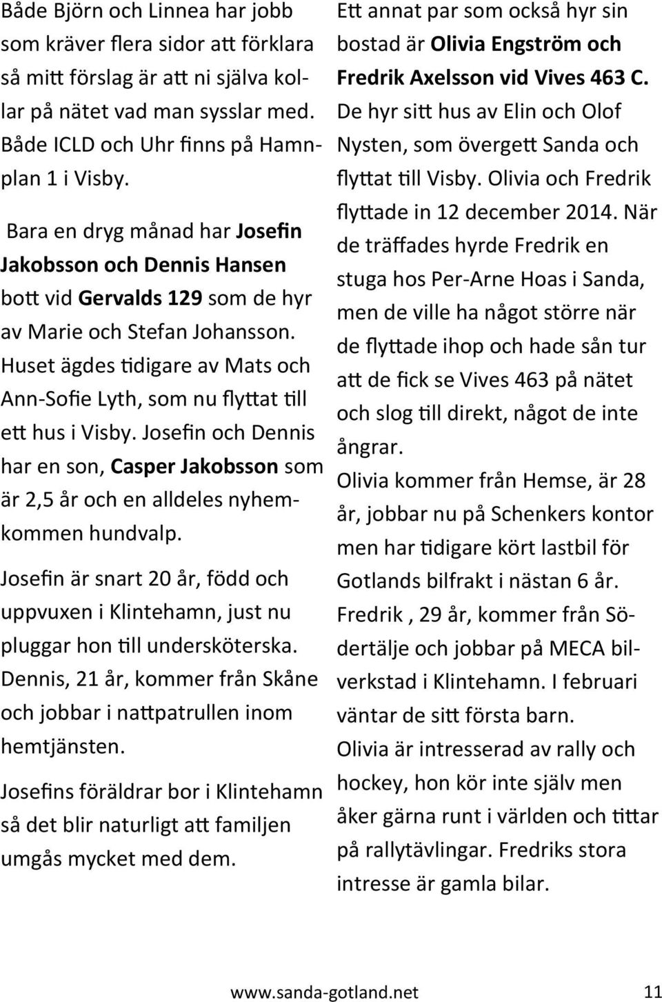Huset ägdes tidigare av Mats och Ann-Sofie Lyth, som nu flyttat till ett hus i Visby. Josefin och Dennis har en son, Casper Jakobsson som är 2,5 år och en alldeles nyhemkommen hundvalp.