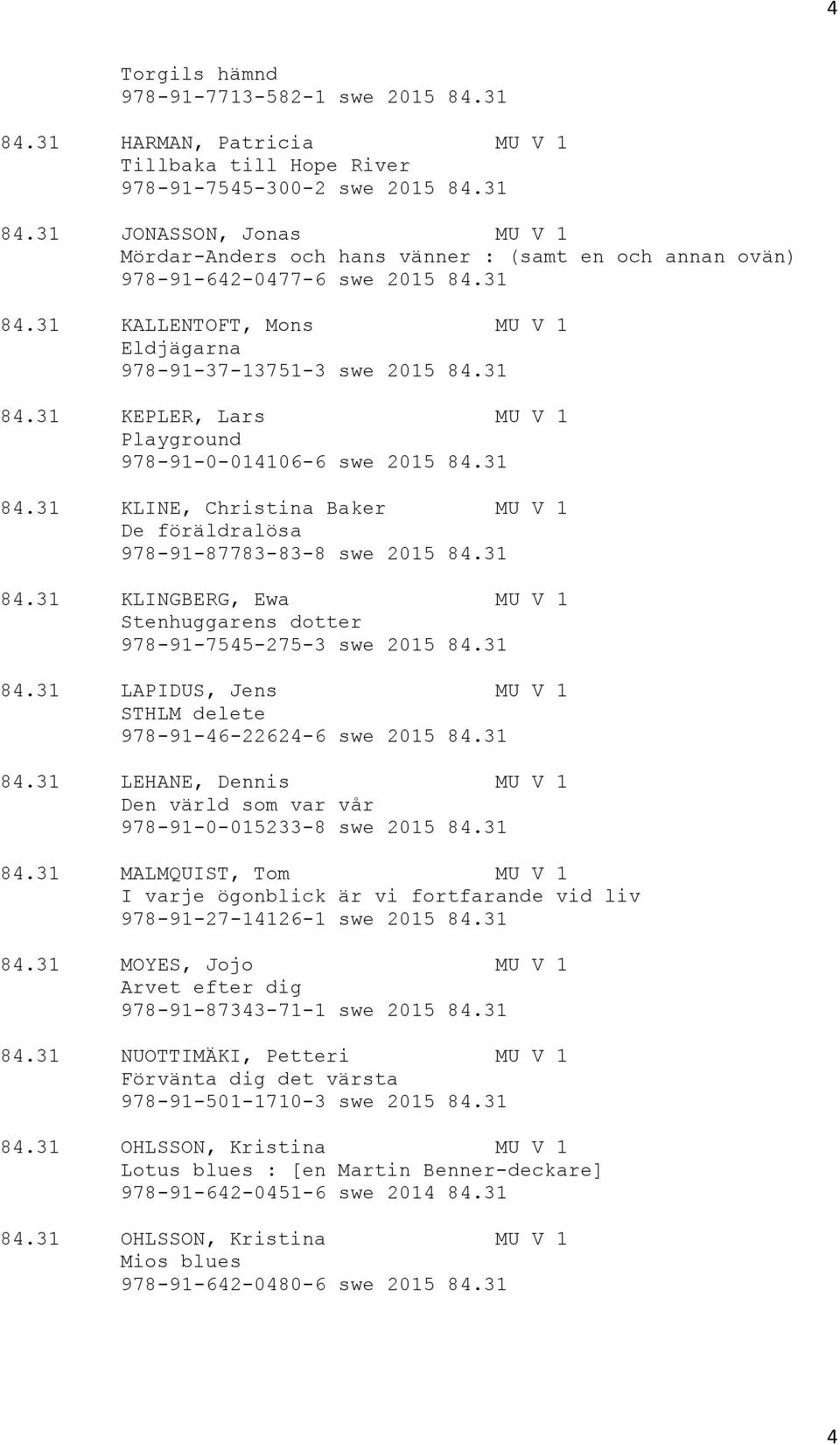 31 84.31 KLINGBERG, Ewa MU V 1 Stenhuggarens dotter 978-91-7545-275-3 swe 2015 84.31 84.31 LAPIDUS, Jens MU V 1 STHLM delete 978-91-46-22624-6 swe 2015 84.31 84.31 LEHANE, Dennis MU V 1 Den värld som var vår 978-91-0-015233-8 swe 2015 84.