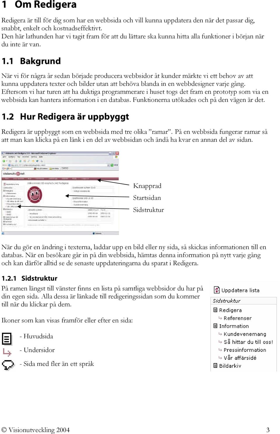 1 Bakgrund När vi för några år sedan började producera webbsidor åt kunder märkte vi ett behov av att kunna uppdatera texter och bilder utan att behöva blanda in en webbdesigner varje gång.