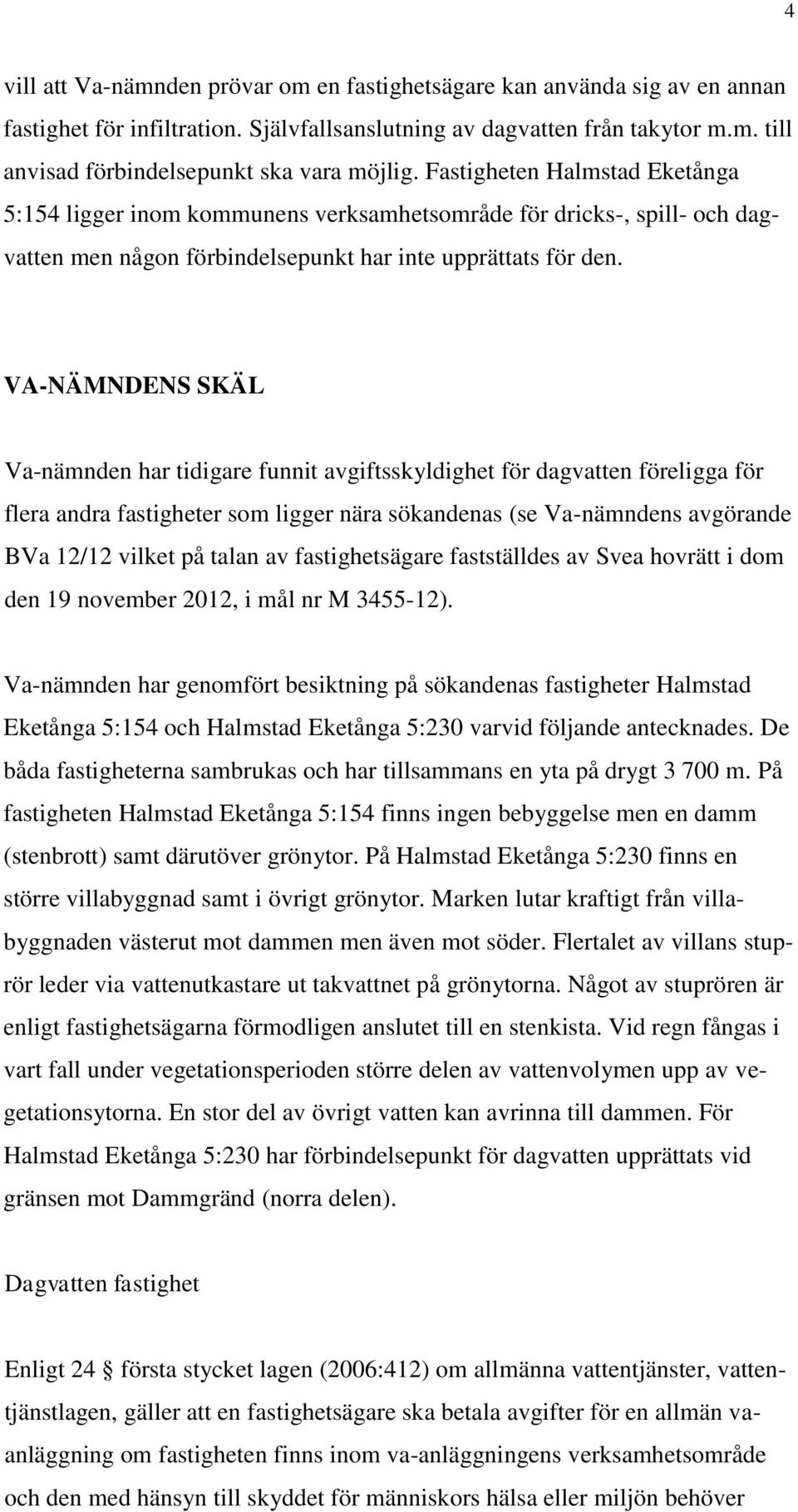 VA-NÄMNDENS SKÄL Va-nämnden har tidigare funnit avgiftsskyldighet för dagvatten föreligga för flera andra fastigheter som ligger nära sökandenas (se Va-nämndens avgörande BVa 12/12 vilket på talan av