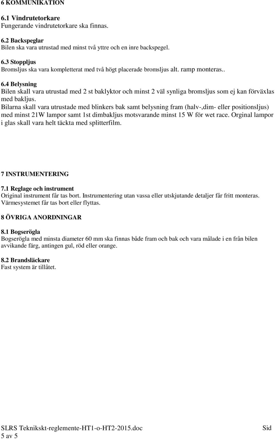 Bilarna skall vara utrustade med blinkers bak samt belysning fram (halv-,dim- eller positionsljus) med minst 21W lampor samt 1st dimbakljus motsvarande minst 15 W för wet race.