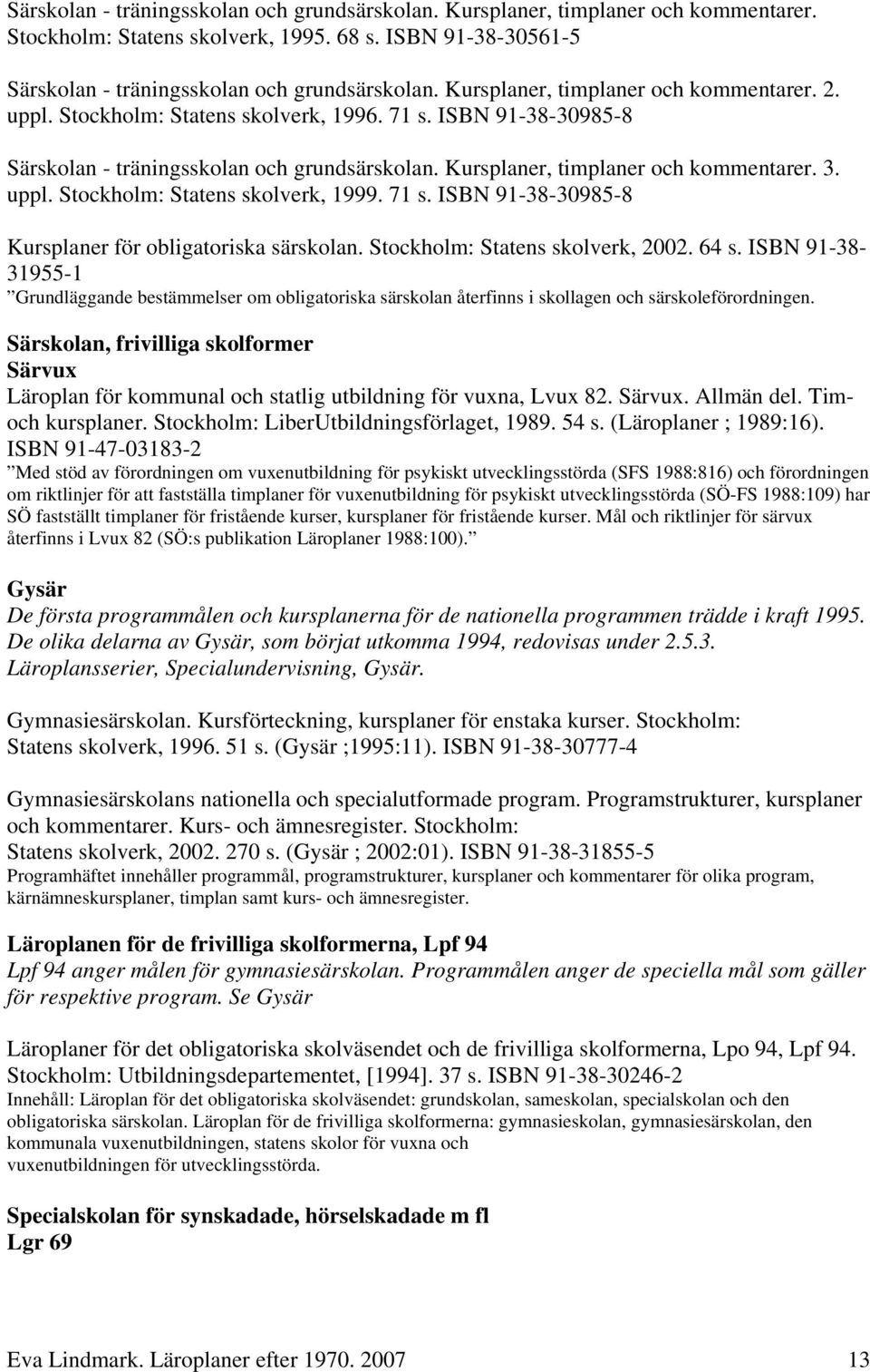 uppl. Stockholm: Statens skolverk, 1999. 71 s. ISBN 91-38-30985-8 Kursplaner för obligatoriska särskolan. Stockholm: Statens skolverk, 2002. 64 s.