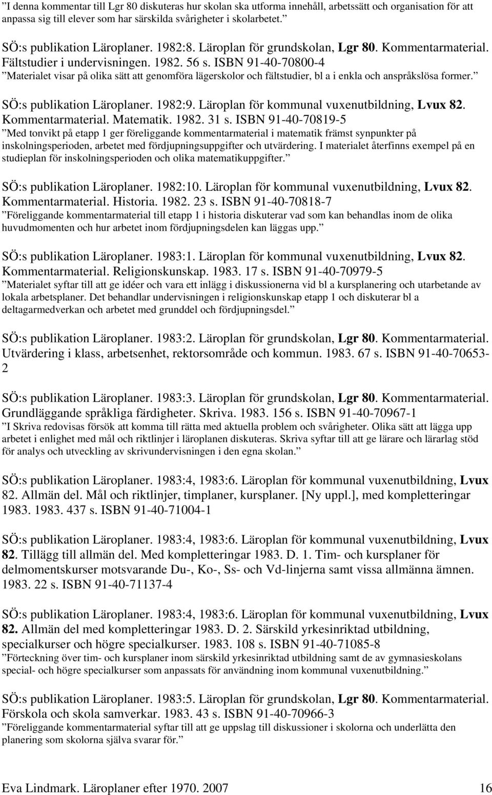 ISBN 91-40-70800-4 Materialet visar på olika sätt att genomföra lägerskolor och fältstudier, bl a i enkla och anspråkslösa former. SÖ:s publikation Läroplaner. 1982:9.