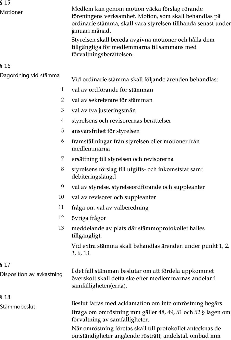 16 Dagordning vid stämma Vid ordinarie stämma skall följande ärenden behandlas: 1 val av ordförande för stämman 2 val av sekreterare för stämman 3 val av två justeringsmän 4 styrelsens och