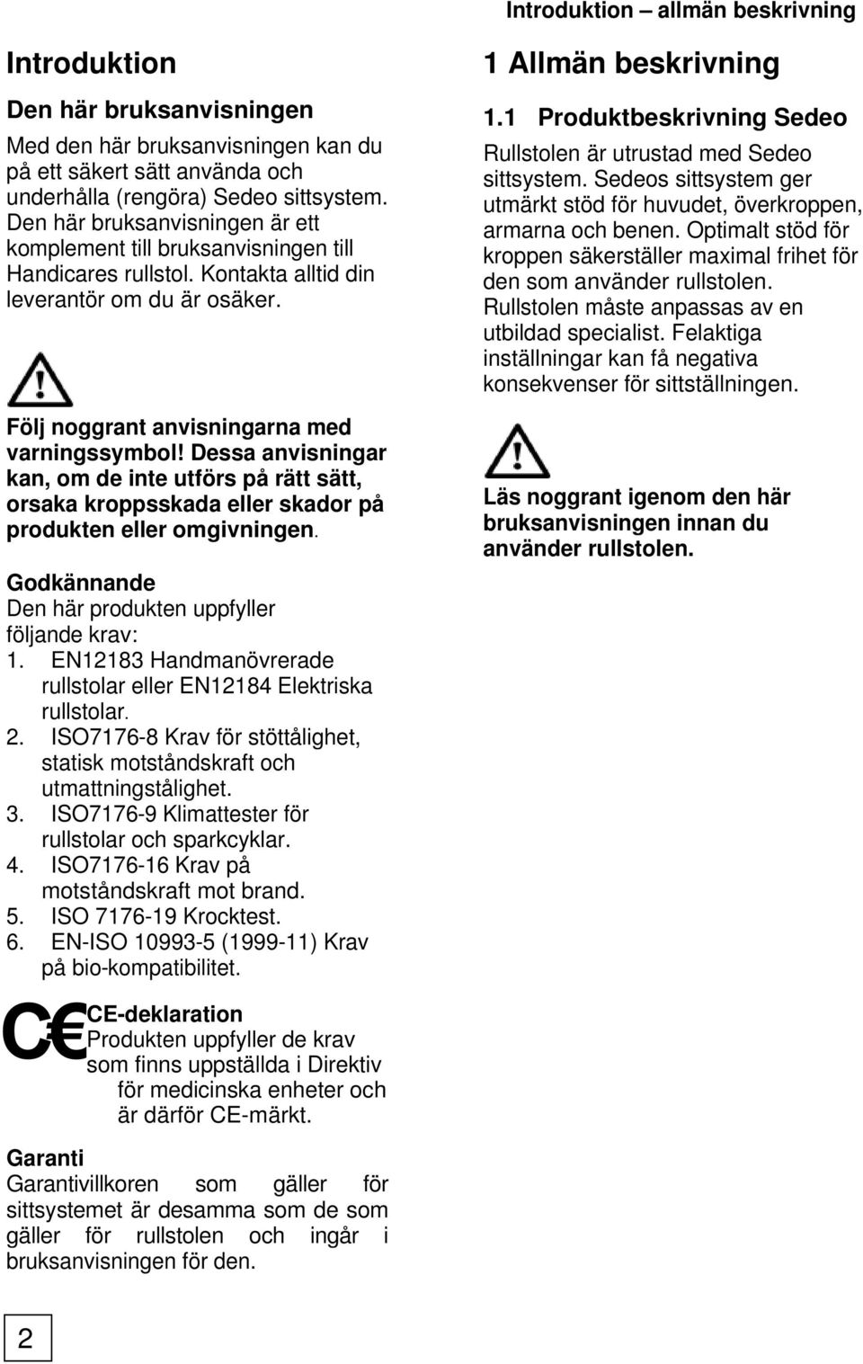 Dessa anvisningar kan, om de inte utförs på rätt sätt, orsaka kroppsskada eller skador på produkten eller omgivningen. Godkännande Den här produkten uppfyller följande krav: 1.