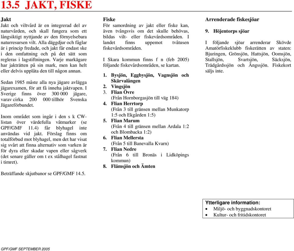 Varje markägare har jakträtten på sin mark, men kan helt eller delvis upplåta den till någon annan. Sedan 1985 måste alla nya jägare avlägga jägarexamen, för att få inneha jaktvapen.