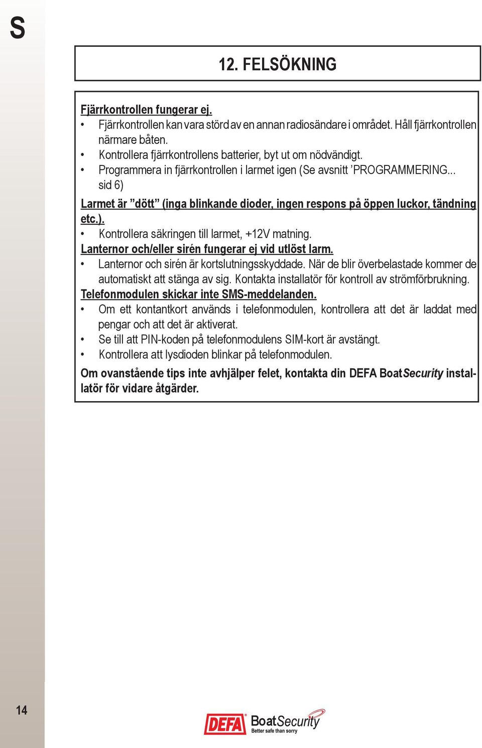 .. sid 6) Larmet är dött (inga blinkande dioder, ingen respons på öppen luckor, tändning etc.). Kontrollera säkringen till larmet, +12V matning. Lanternor och/eller sirén fungerar ej vid utlöst larm.