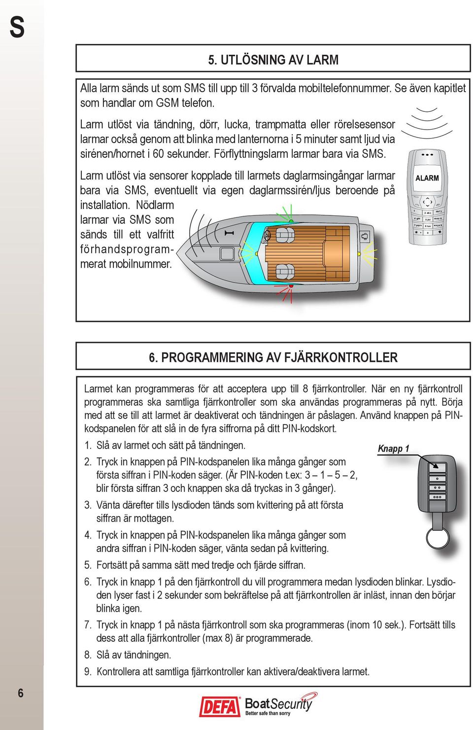 Förflyttningslarm larmar bara via SMS. Larm utlöst via sensorer kopplade till larmets daglarmsingångar larmar bara via SMS, eventuellt via egen daglarmssirén/ljus beroende på installation.