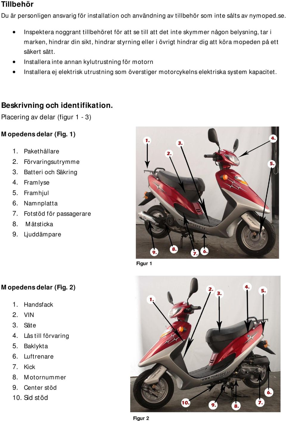 Installera inte annan kylutrustning för motorn Installera ej elektrisk utrustning som överstiger motorcykelns elektriska system kapacitet. Beskrivning och identifikation.