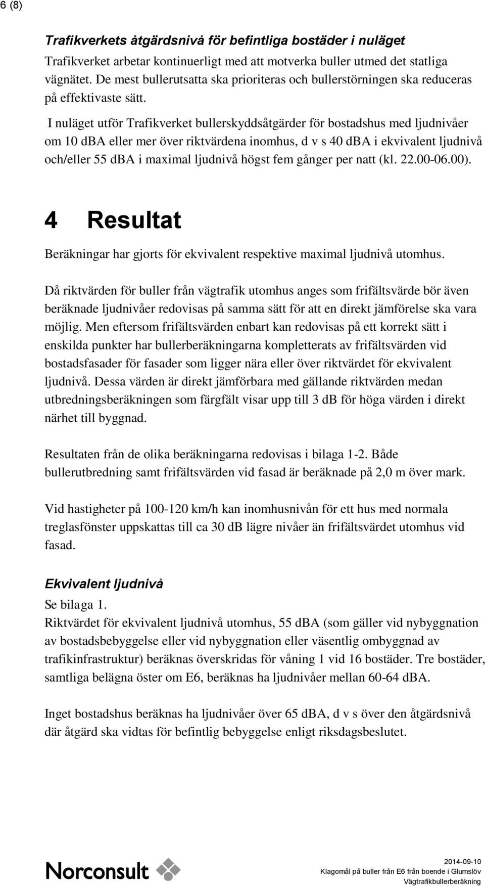 I nuläget utför Trafikverket bullerskyddsåtgärder för bostadshus med ljudnivåer om 10 dba eller mer över riktvärdena inomhus, d v s 40 dba i ekvivalent ljudnivå och/eller 55 dba i maximal ljudnivå