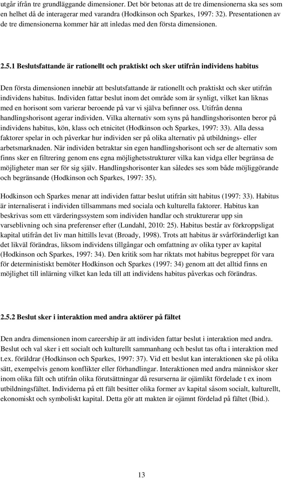 1 Beslutsfattande är rationellt och praktiskt och sker utifrån individens habitus Den första dimensionen innebär att beslutsfattande är rationellt och praktiskt och sker utifrån individens habitus.