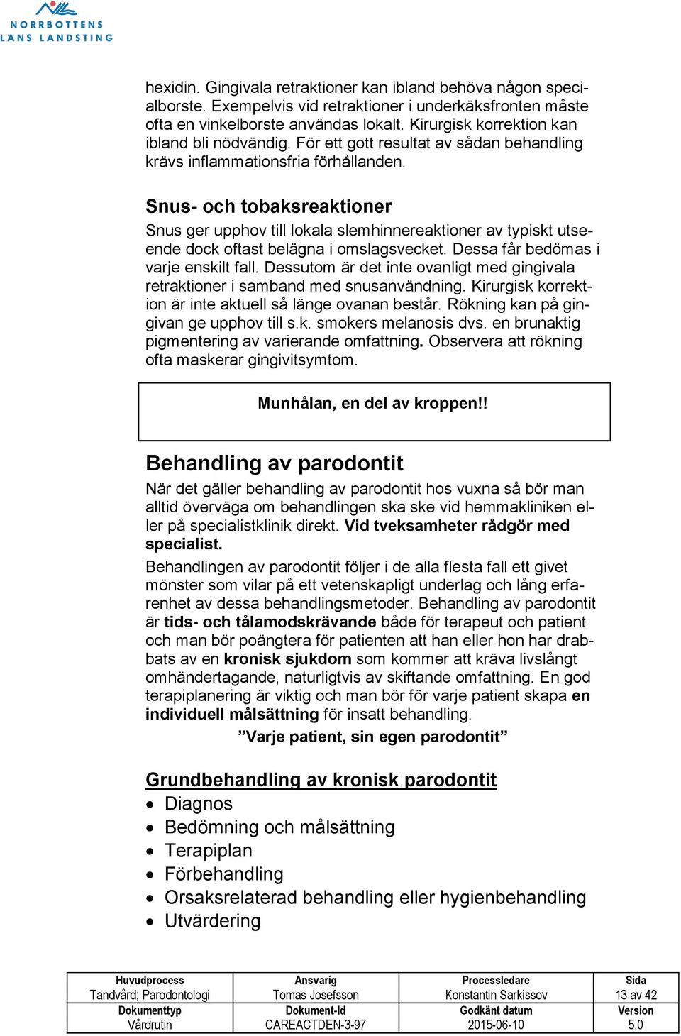 Snus- och tobaksreaktioner Snus ger upphov till lokala slemhinnereaktioner av typiskt utseende dock oftast belägna i omslagsvecket. Dessa får bedömas i varje enskilt fall.