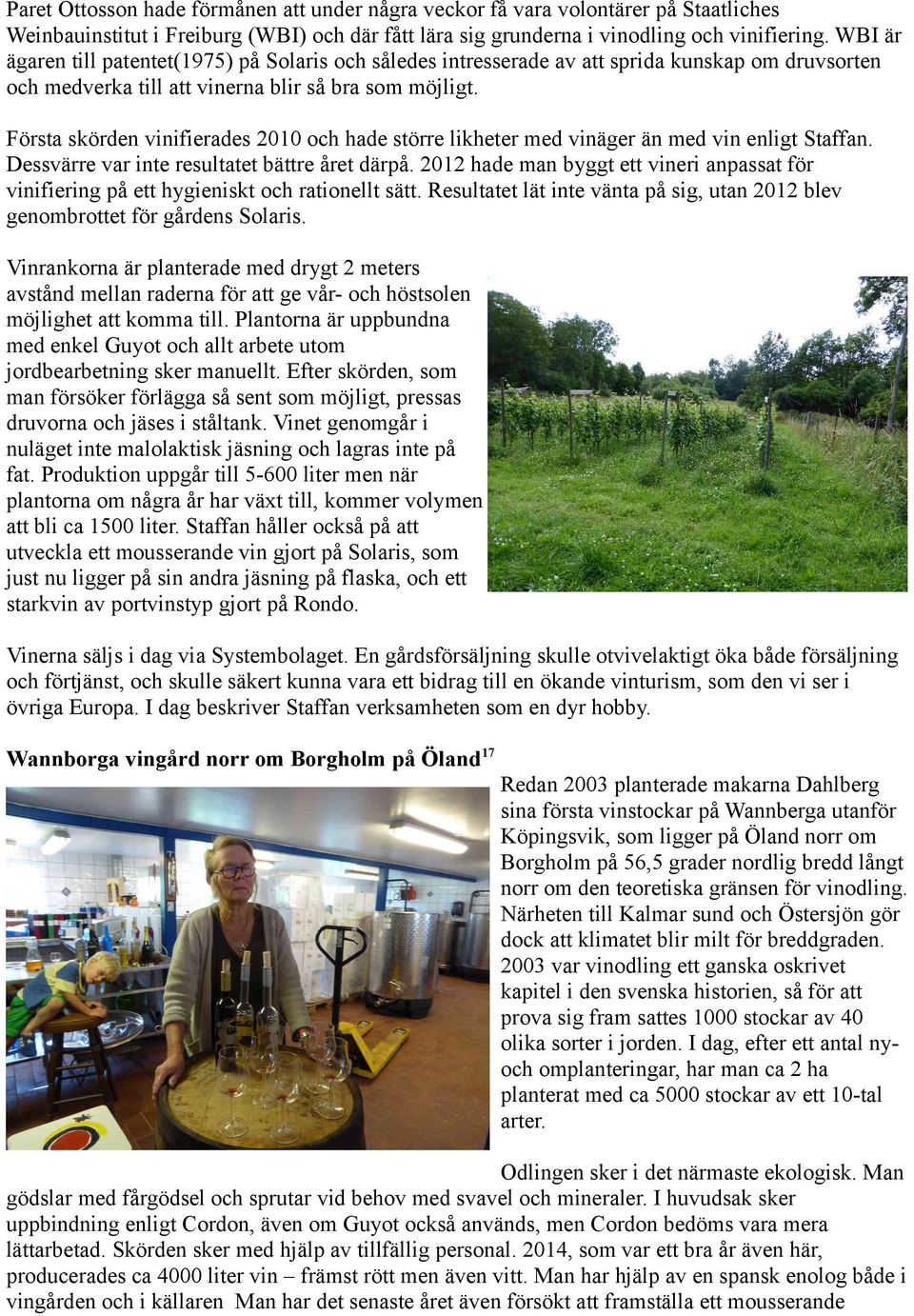 Första skörden vinifierades 2010 och hade större likheter med vinäger än med vin enligt Staffan. Dessvärre var inte resultatet bättre året därpå.