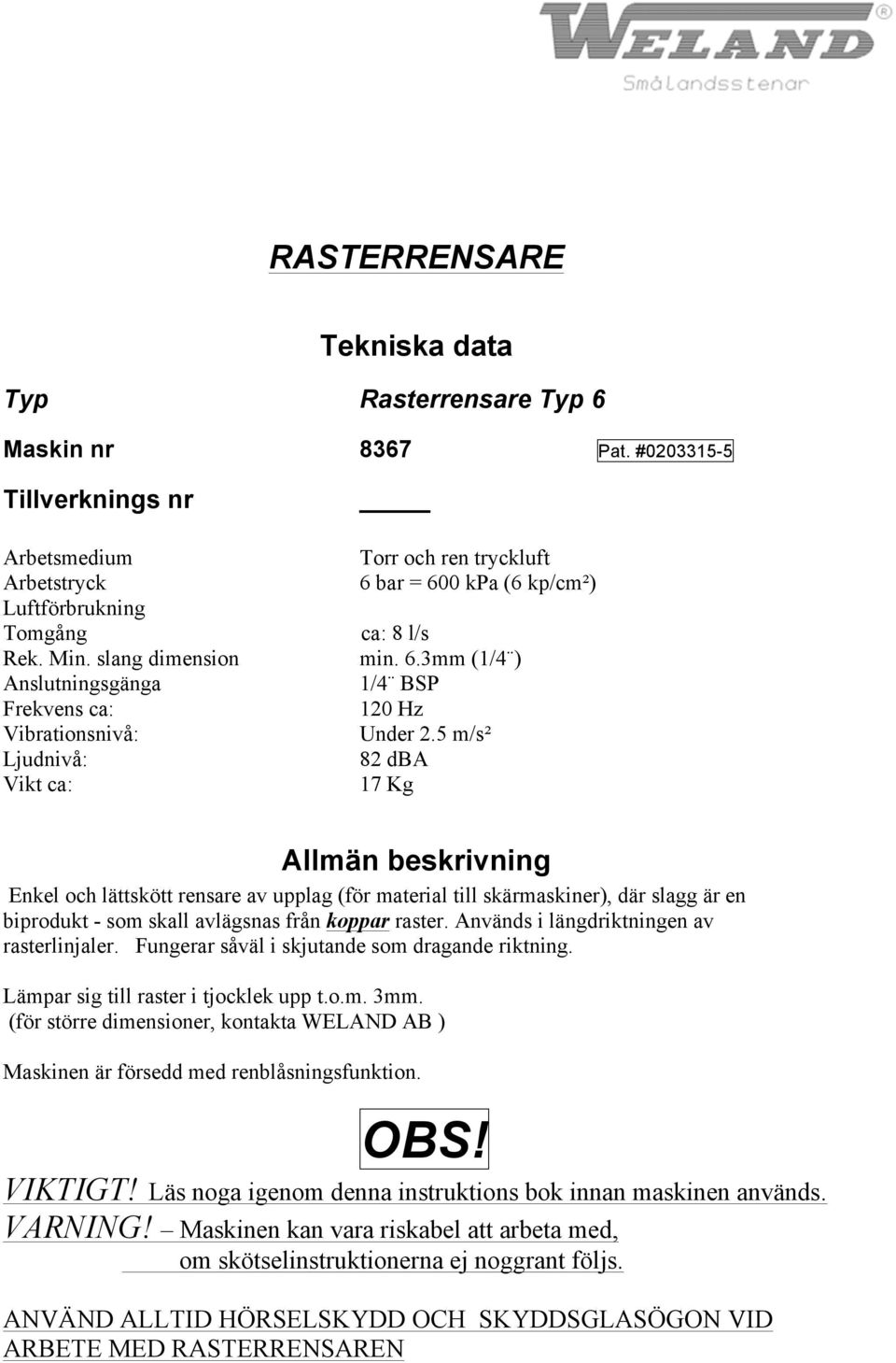 5 m/s² 82 dba 17 Kg Allmän beskrivning Enkel och lättskött rensare av upplag (för material till skärmaskiner), där slagg är en biprodukt - som skall avlägsnas från koppar raster.