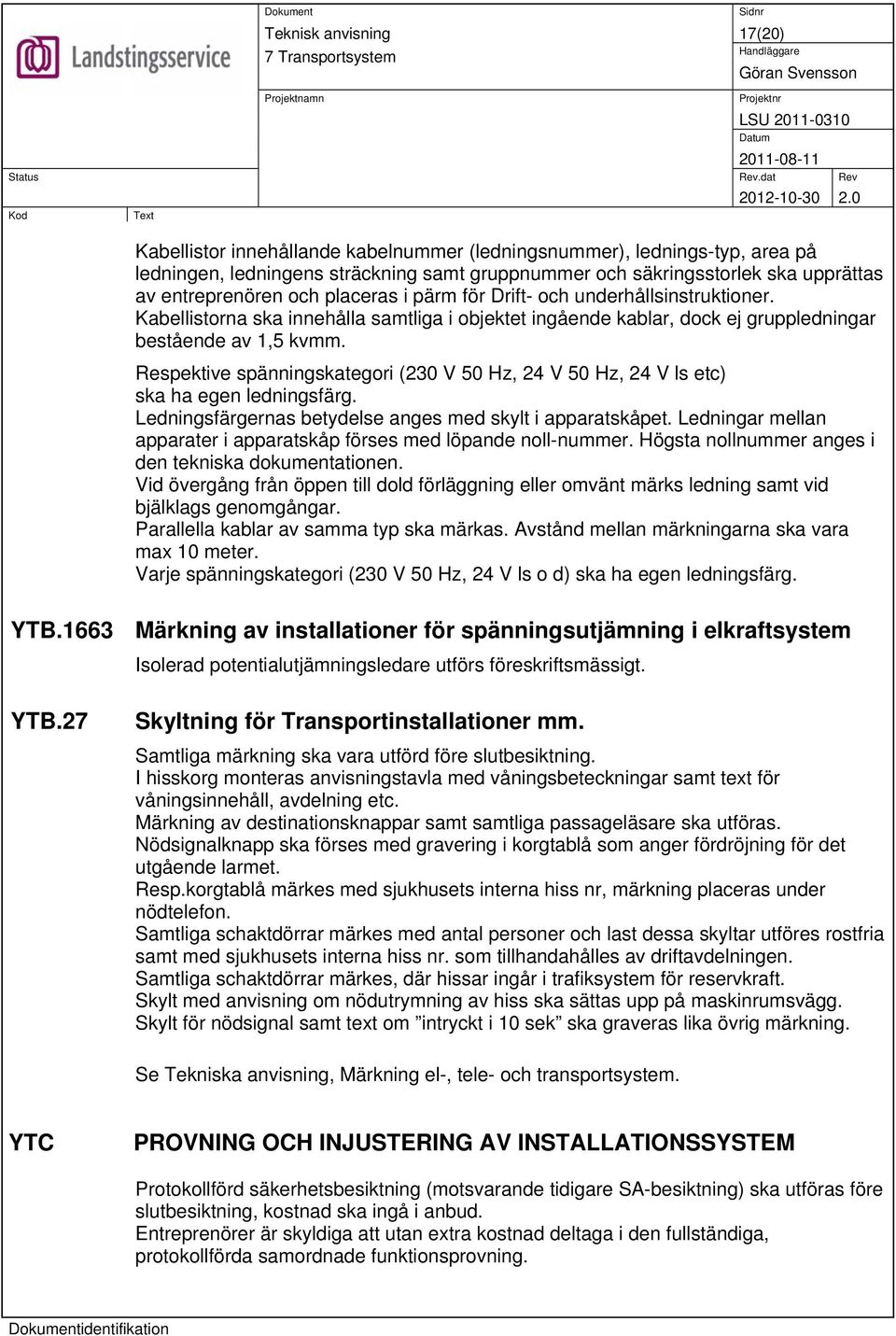 Respektive spänningskategori (230 V 50 Hz, 24 V 50 Hz, 24 V ls etc) ska ha egen ledningsfärg. Ledningsfärgernas betydelse anges med skylt i apparatskåpet.