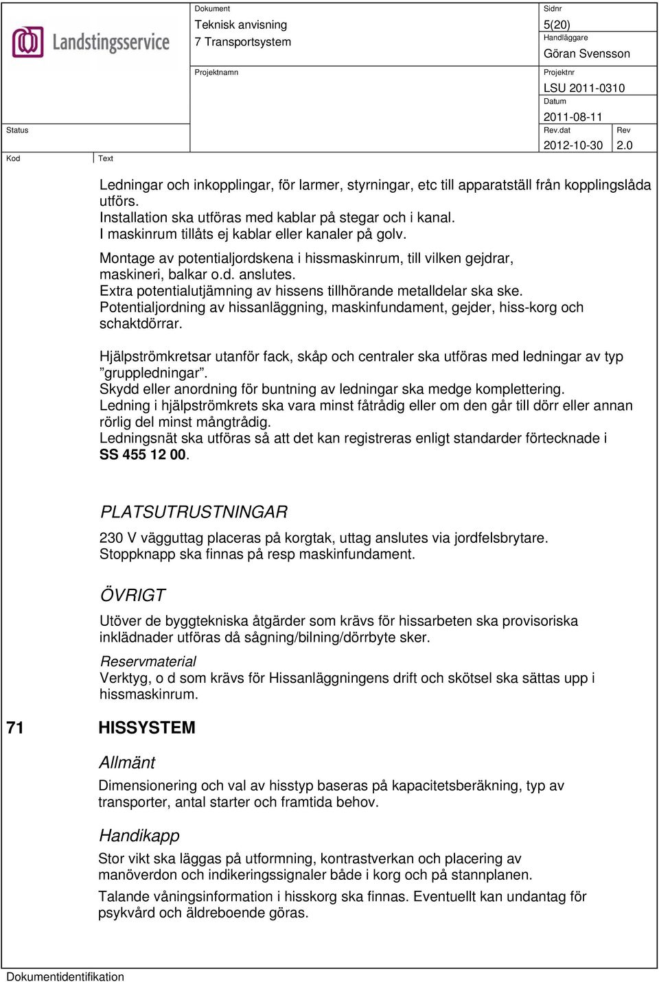 Extra potentialutjämning av hissens tillhörande metalldelar ska ske. Potentialjordning av hissanläggning, maskinfundament, gejder, hiss-korg och schaktdörrar.