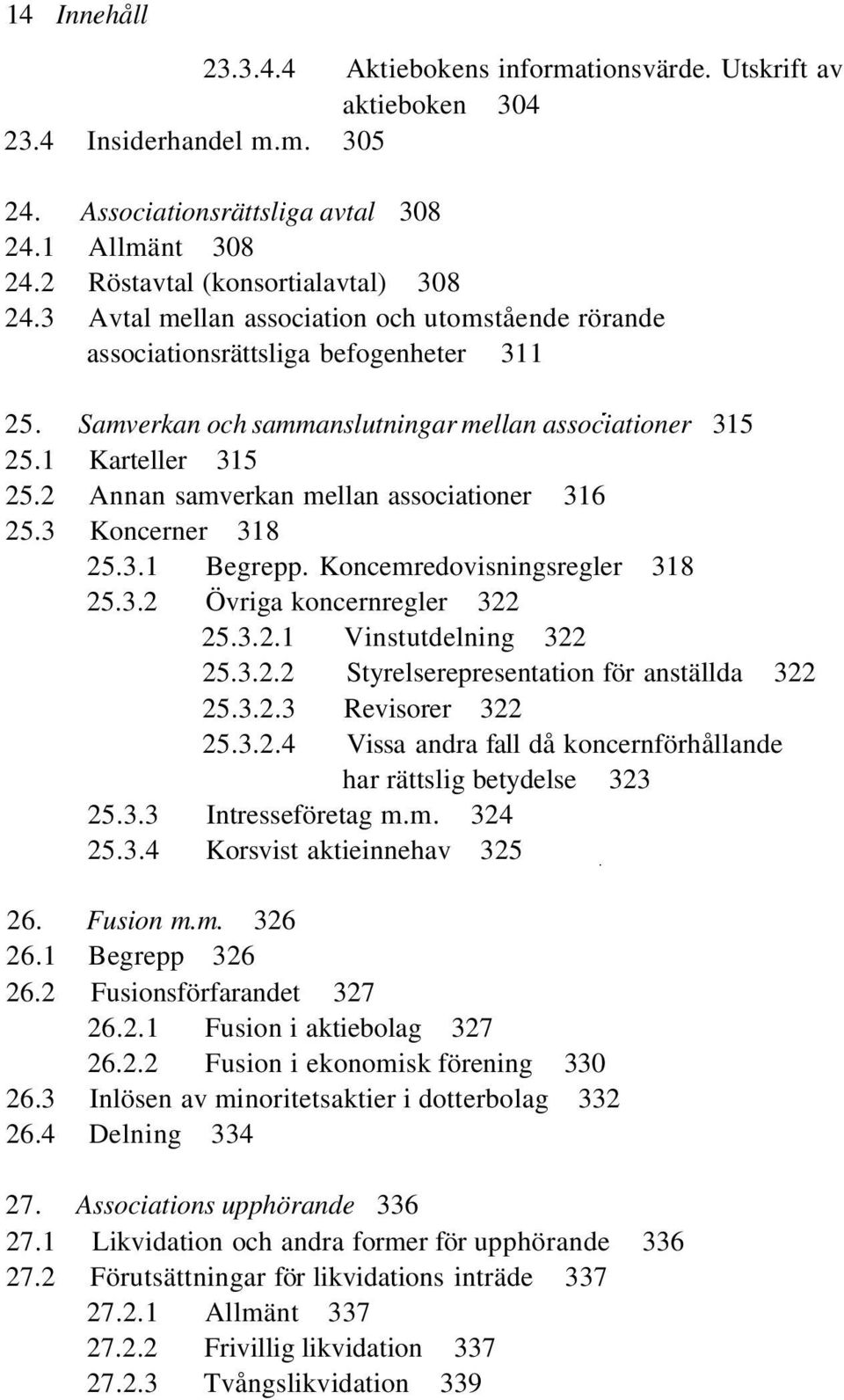 2 Annan samverkan mellan associationer 316 25.3 Koncerner 318 25.3.1 Begrepp. Koncemredovisningsregler 318 25.3.2 Övriga koncernregler 322 25.3.2.1 Vinstutdelning 322 25.3.2.2 Styrelserepresentation för anställda 322 25.