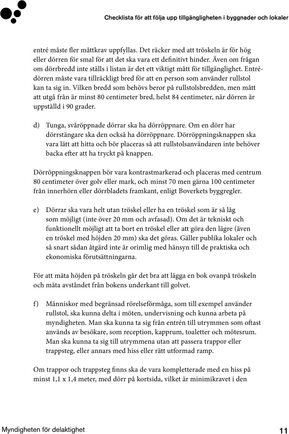 Vilken bredd som behövs beror på rullstolsbredden, men mått att utgå från är minst 80 centimeter bred, helst 84 centimeter, när dörren är uppställd i 90 grader.