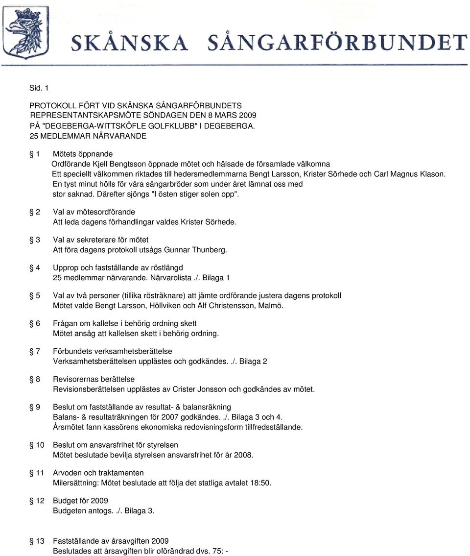 Sörhede och Carl Magnus Klason. En tyst minut hölls för våra sångarbröder som under året lämnat oss med stor saknad. Därefter sjöngs "I östen stiger solen opp".