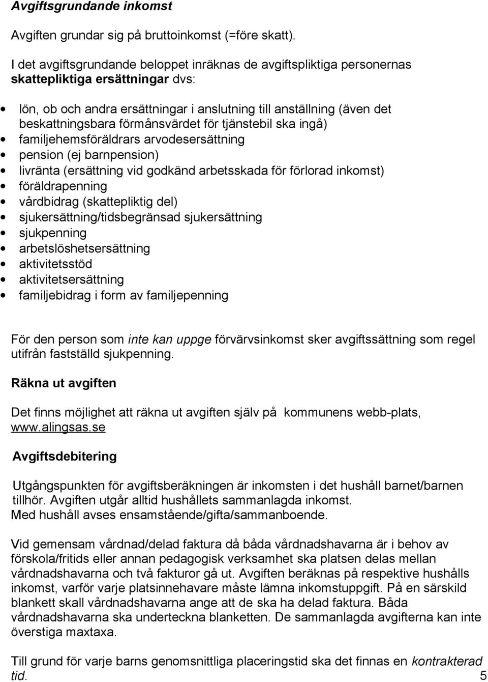 förmånsvärdet för tjänstebil ska ingå) familjehemsföräldrars arvodesersättning pension (ej barnpension) livränta (ersättning vid godkänd arbetsskada för förlorad inkomst) föräldrapenning vårdbidrag