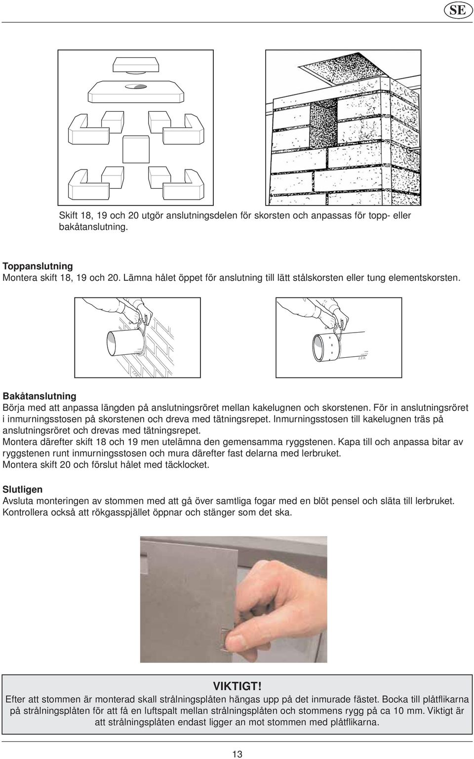 För in anslutningsröret i inmurningsstosen på skorstenen och dreva med tätningsrepet. Inmurningsstosen till kakelugnen träs på anslutningsröret och drevas med tätningsrepet.