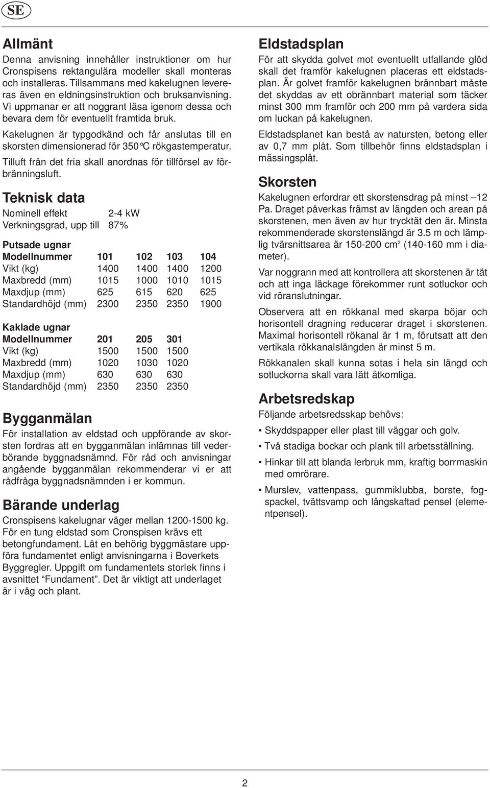 Kakelugnen är typgodkänd och får anslutas till en skorsten dimensionerad för 350 C rökgastemperatur. Tilluft från det fria skall anordnas för tillförsel av förbränningsluft.