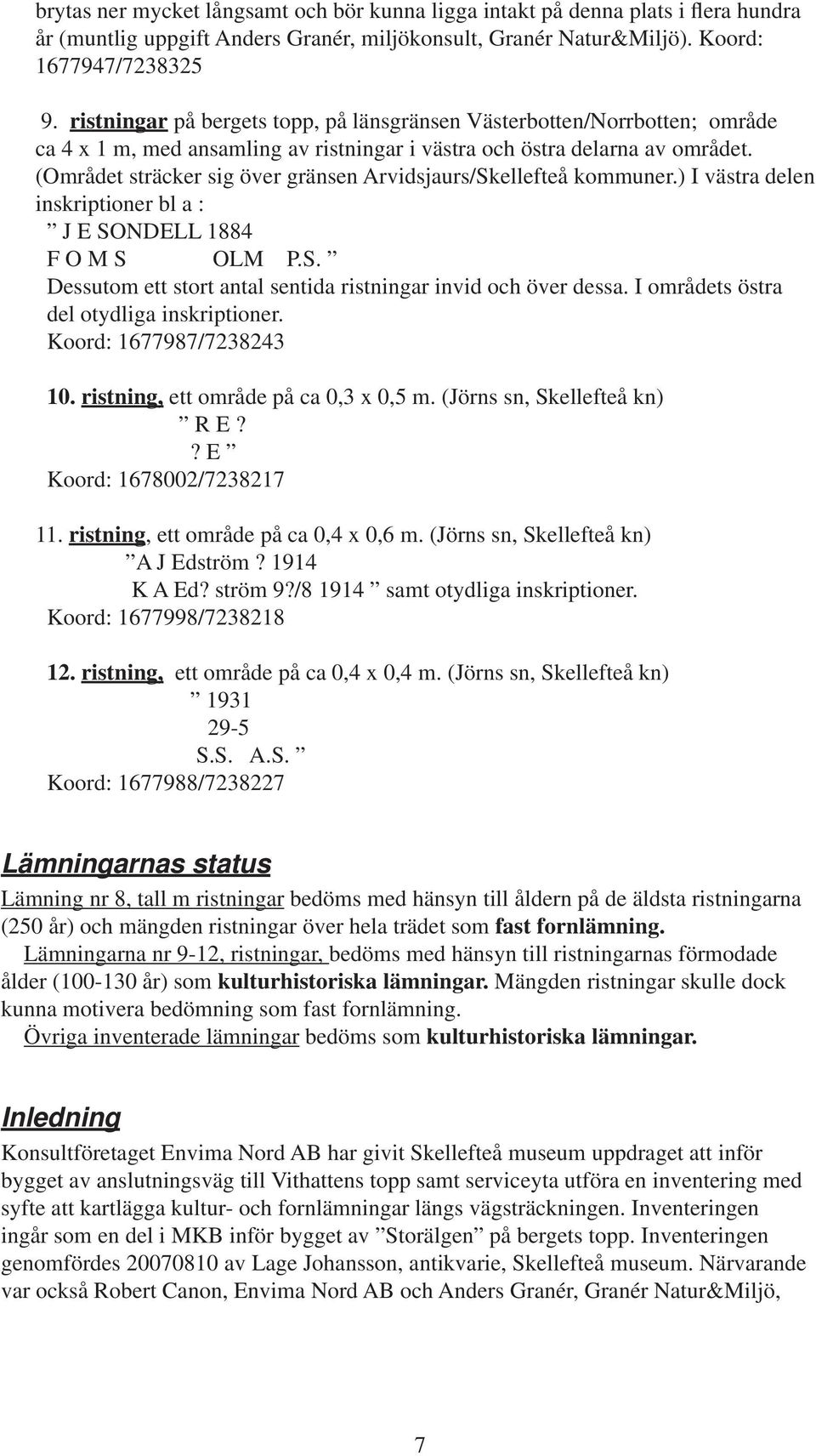 (Området sträcker sig över gränsen Arvidsjaurs/Skellefteå kommuner.) I västra delen inskriptioner bl a : J E SONDELL 1884 F O M S OLM P.S. Dessutom ett stort antal sentida ristningar invid och över dessa.