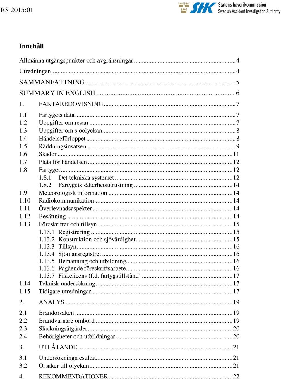 .. 14 1.9 Meteorologisk information... 14 1.10 Radiokommunikation... 14 1.11 Överlevnadsaspekter... 14 1.12 Besättning... 14 1.13 Föreskrifter och tillsyn... 15 1.13.1 Registrering... 15 1.13.2 Konstruktion och sjövärdighet.