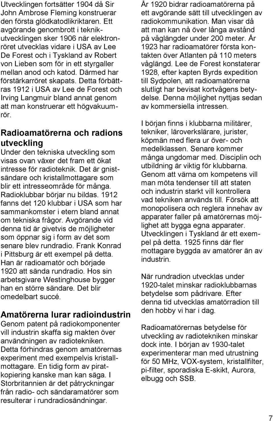 Därmed har förstärkarröret skapats. Detta förbättras 1912 i USA av Lee de Forest och Irving Langmuir bland annat genom att man konstruerar ett högvakuumrör.