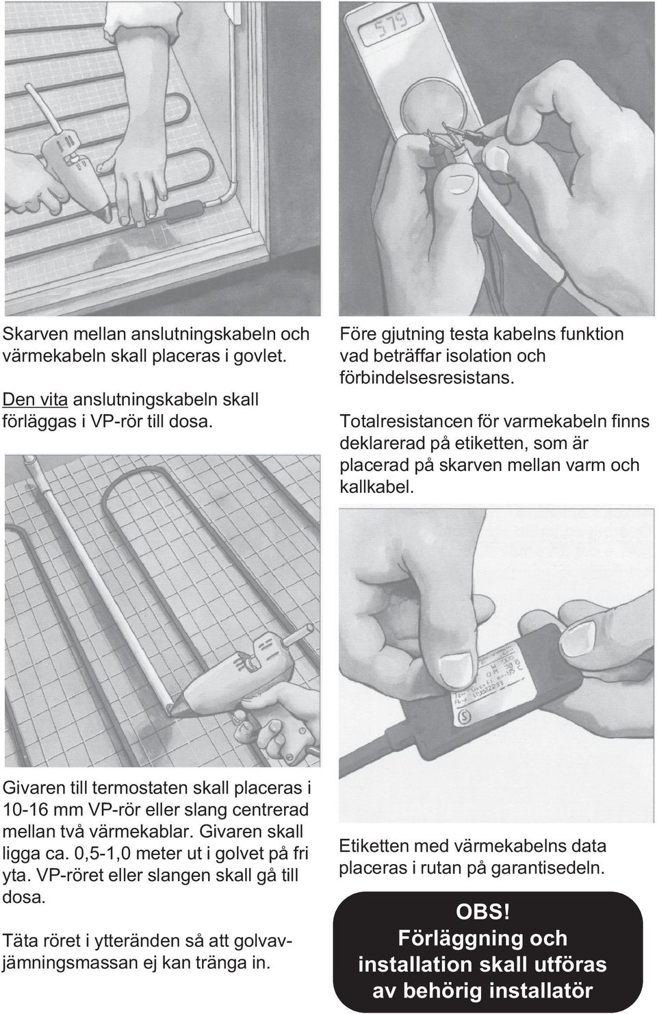 VP-röret eller slangen skall gå till dosa. Täta röret i ytteränden så att golvavjämningsmassan ej kan tränga in.