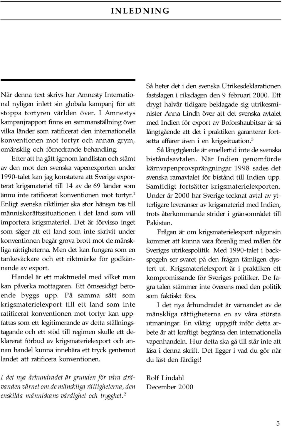 Efter att ha gått igenom landlistan och stämt av den mot den svenska vapenexporten under 1990-talet kan jag konstatera att Sverige exporterat krigsmateriel till 14 av de 69 länder som ännu inte