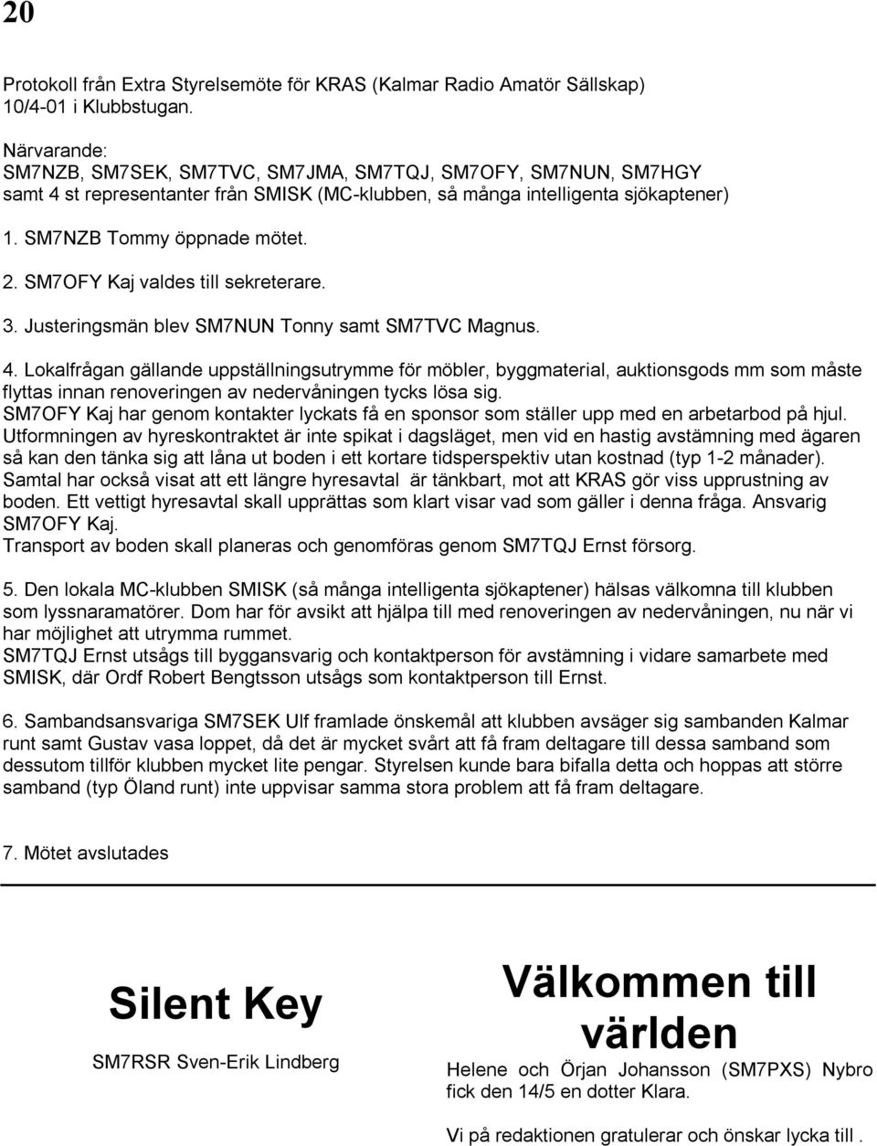 SM7OFY Kaj valdes till sekreterare. 3. Justeringsmän blev SM7NUN Tonny samt SM7TVC Magnus. 4.