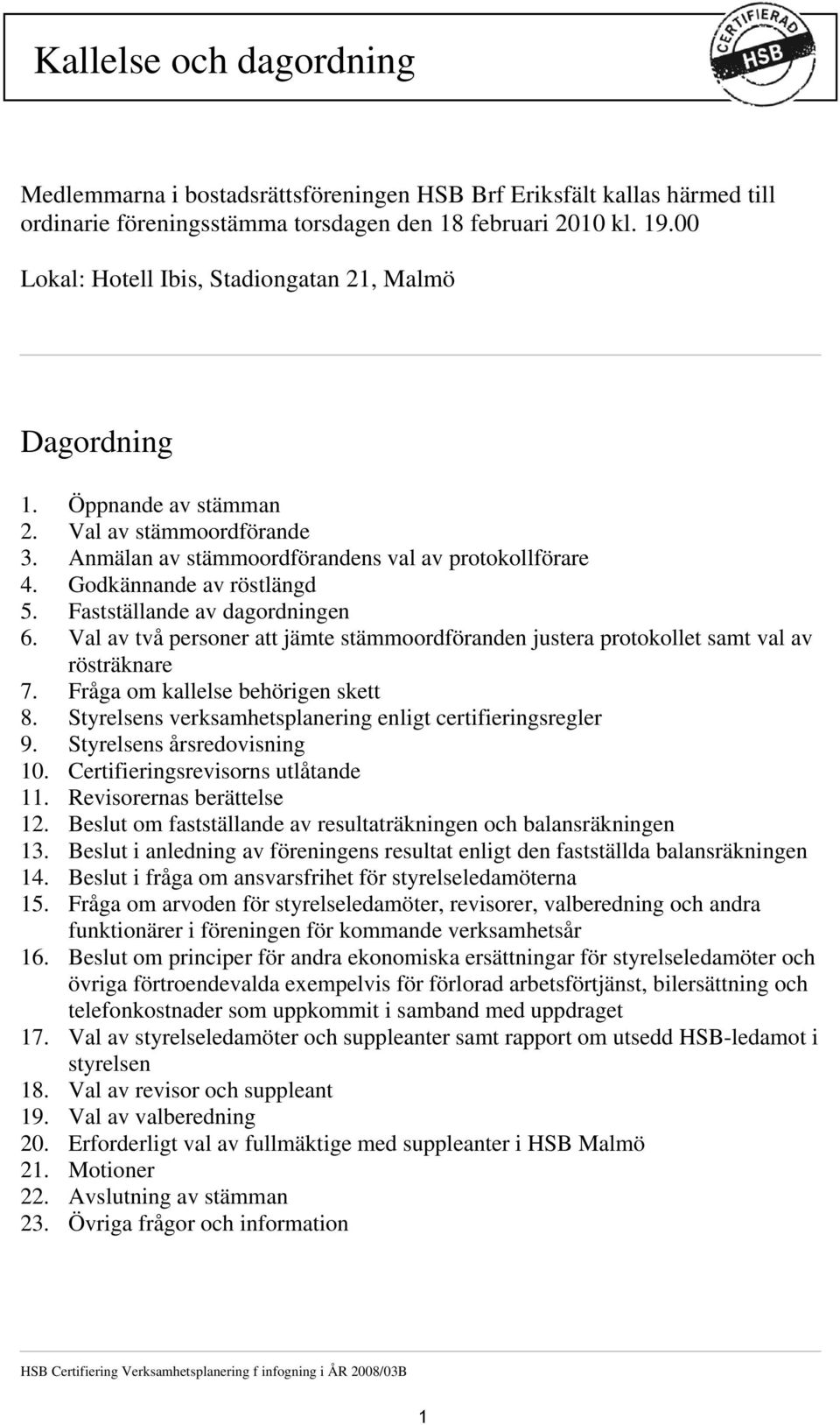 Fastställande av dagordningen 6. Val av två personer att jämte stämmoordföranden justera protokollet samt val av rösträknare 7. Fråga om kallelse behörigen skett 8.