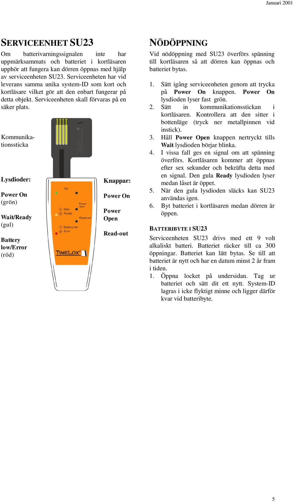 Kommunikationssticka Lysdioder: Power On (grön) Wait/Ready (gul) Battery low/error (röd) Knappar: Power On Power Open Read-out NÖDÖPPNING Vid nödöppning med SU23 överförs spänning till kortläsaren så