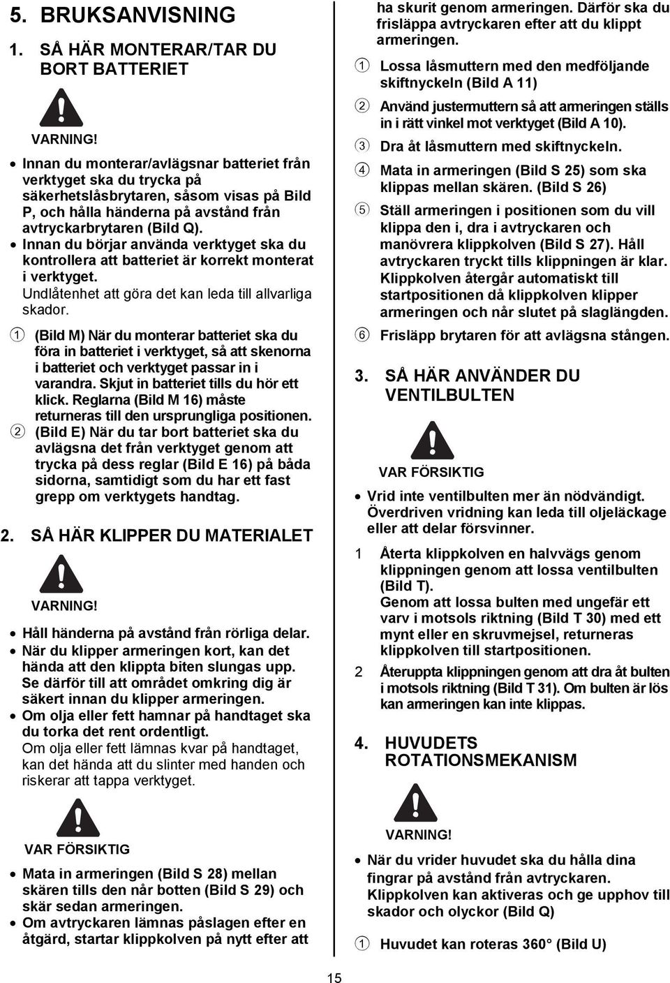 Innan du börjar använda verktyget ska du kontrollera att batteriet är korrekt monterat i verktyget. Undlåtenhet att göra det kan leda till allvarliga skador.