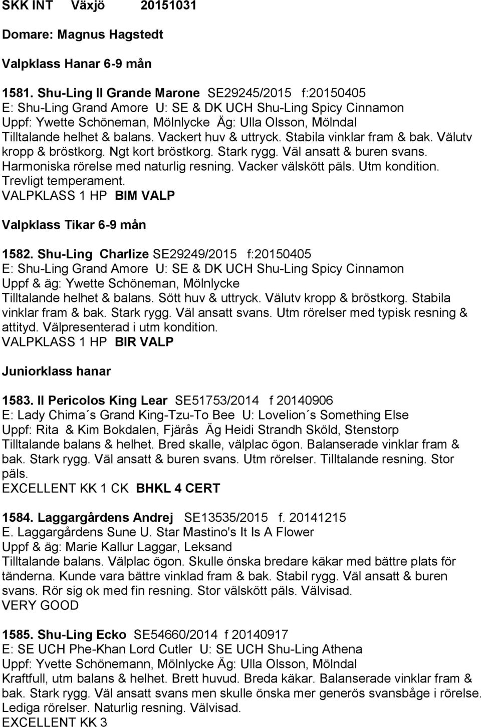 Vackert huv & uttryck. Stabila vinklar fram & bak. Välutv kropp & bröstkorg. Ngt kort bröstkorg. Stark rygg. Väl ansatt & buren svans. Harmoniska rörelse med naturlig resning. Vacker välskött päls.