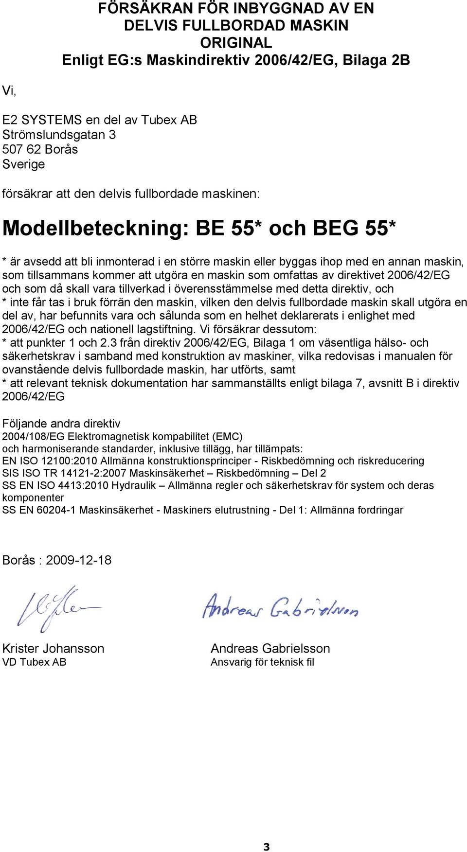 maskin som omfattas av direktivet 2006/42/EG och som då skall vara tillverkad i överensstämmelse med detta direktiv, och * inte får tas i bruk förrän den maskin, vilken den delvis fullbordade maskin