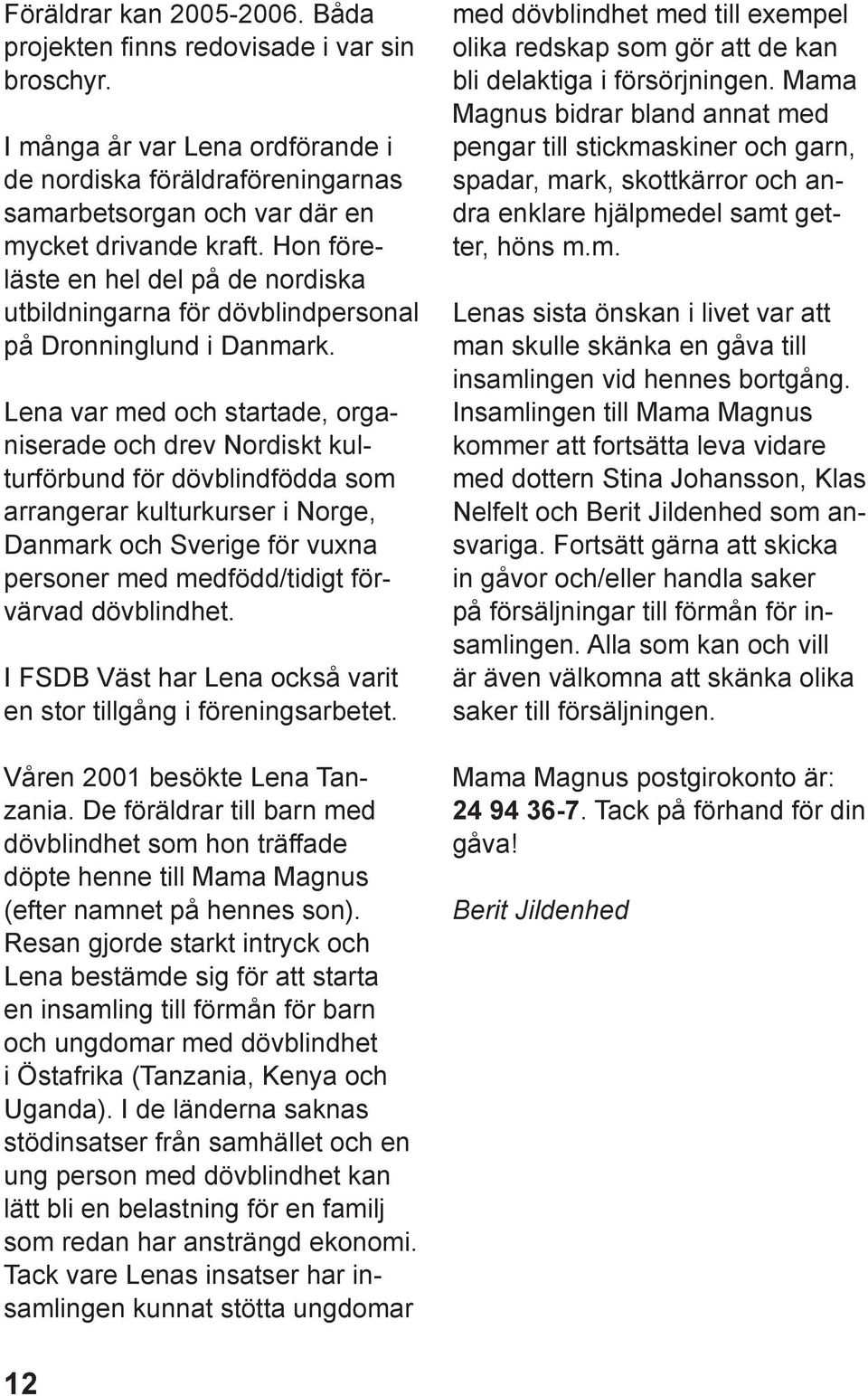 Lena var med och startade, organiserade och drev Nordiskt kulturförbund för dövblindfödda som arrangerar kulturkurser i Norge, Danmark och Sverige för vuxna personer med medfödd/tidigt förvärvad
