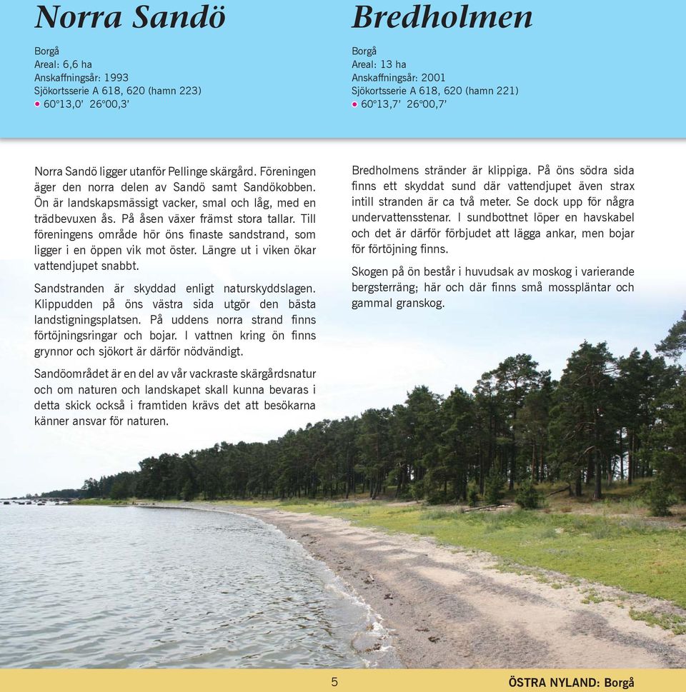 På åsen växer främst stora tallar. Till föreningens område hör öns finaste sandstrand, som ligger i en öppen vik mot öster. Längre ut i viken ökar vattendjupet snabbt.