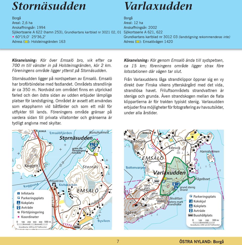 till vänster in på Holsteinsgränden, kör 2 km. Föreningens område ligger ytterst på Stornäsudden. Stornäsudden ligger på nordspetsen av Emsalö. Emsalö har broförbindelse med fastlandet.