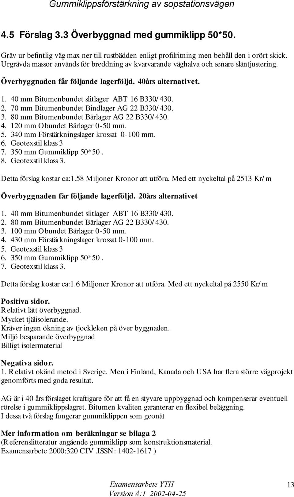 70 mm Bitumenbundet Bindlager AG 22 B330/430. 3. 80 mm Bitumenbundet Bärlager AG 22 B330/430. 4. 120 mm Obundet Bärlager 0-50 mm. 5. 340 mm Förstärkningslager krossat 0-100 mm. 6.
