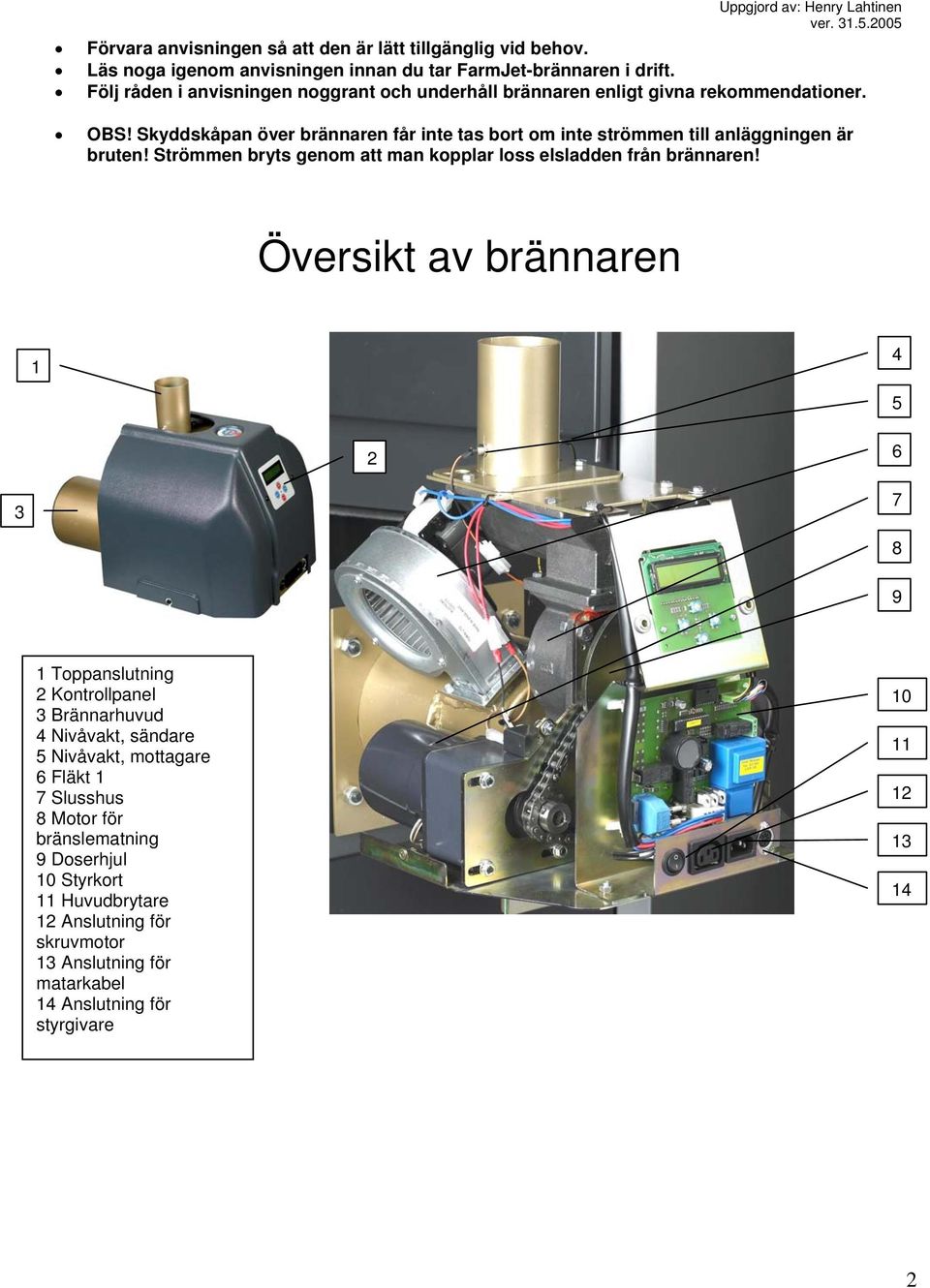 Skyddskåpan över brännaren får inte tas bort om inte strömmen till anläggningen är bruten! Strömmen bryts genom att man kopplar loss elsladden från brännaren!